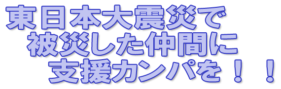 東日本大震災で被災した仲間に支援カンパを!!